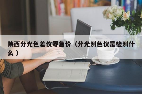陜西分光色差儀零售價(jià)（分光測(cè)色儀是檢測(cè)什么 ）
