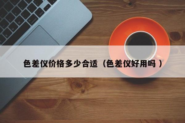 色差儀價格多少合適（色差儀好用嗎 ）