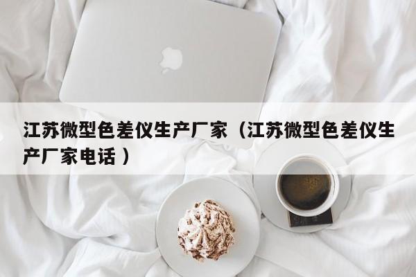 江蘇微型色差儀生產(chǎn)廠家（江蘇微型色差儀生產(chǎn)廠家電話 ）
