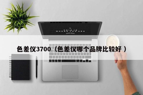色差儀3700（色差儀哪個(gè)品牌比較好 ）