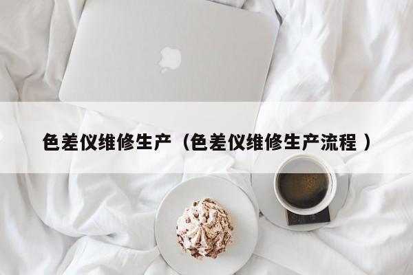 色差儀維修生產(chǎn)（色差儀維修生產(chǎn)流程 ）