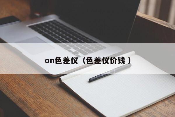on色差儀（色差儀價(jià)錢 ）