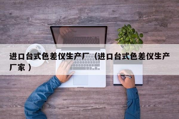 進(jìn)口臺式色差儀生產(chǎn)廠（進(jìn)口臺式色差儀生產(chǎn)廠家 ）