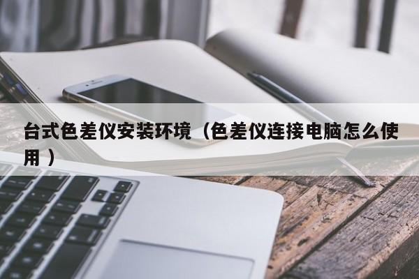 臺式色差儀安裝環(huán)境（色差儀連接電腦怎么使用 ）