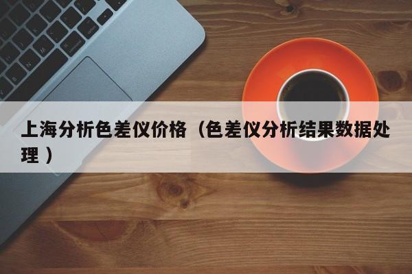 上海分析色差儀價(jià)格（色差儀分析結(jié)果數(shù)據(jù)處理 ）