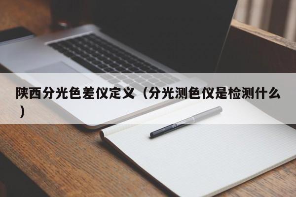 陜西分光色差儀定義（分光測(cè)色儀是檢測(cè)什么 ）