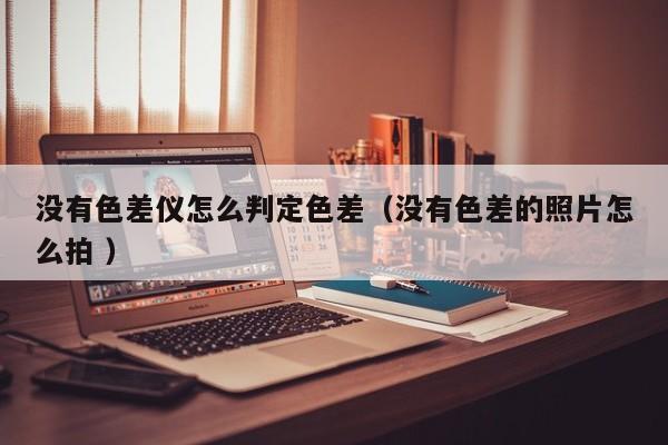 沒有色差儀怎么判定色差（沒有色差的照片怎么拍 ）