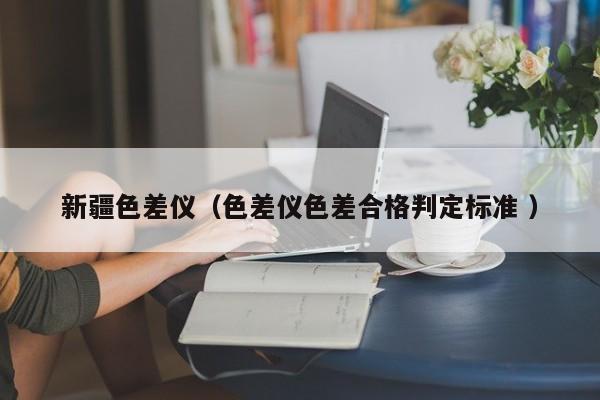 新疆色差儀（色差儀色差合格判定標準 ）