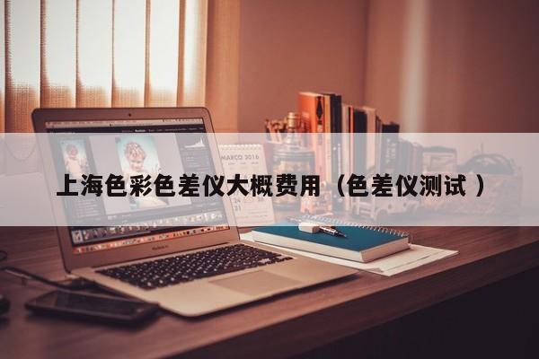 上海色彩色差儀大概費(fèi)用（色差儀測試 ）