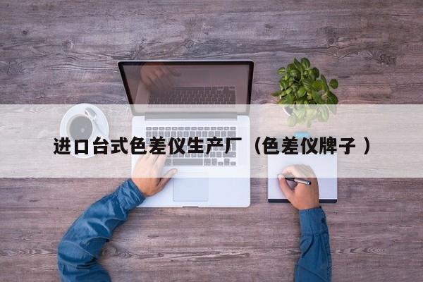進(jìn)口臺式色差儀生產(chǎn)廠（色差儀牌子 ）