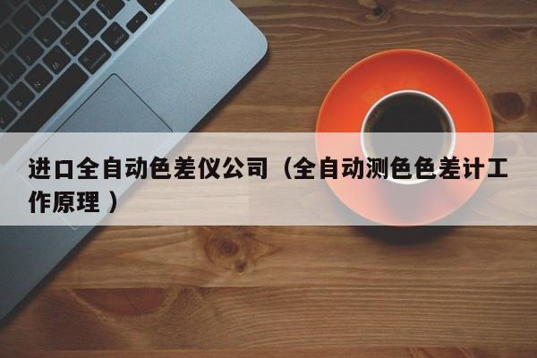 進(jìn)口全自動(dòng)色差儀公司（全自動(dòng)測色色差計(jì)工作原理 ）
