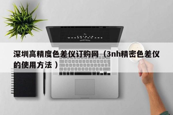 深圳高精度色差儀訂購(gòu)網(wǎng)（3nh精密色差儀的使用方法 ）