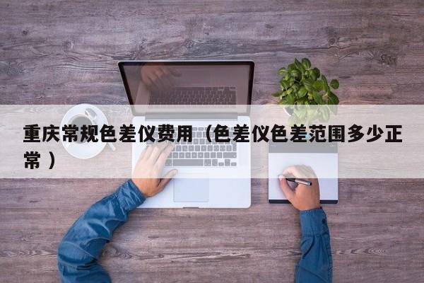 重慶常規(guī)色差儀費(fèi)用（色差儀色差范圍多少正常 ）