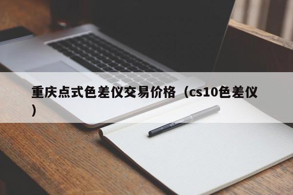 重慶點(diǎn)式色差儀交易價(jià)格（cs10色差儀 ）